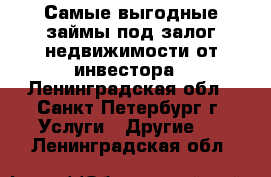 Самые выгодные займы под залог недвижимости от инвестора - Ленинградская обл., Санкт-Петербург г. Услуги » Другие   . Ленинградская обл.